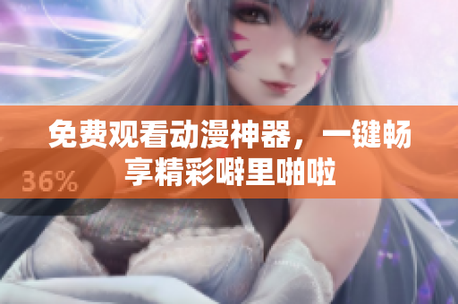 免费观看动漫神器，一键畅享精彩噼里啪啦