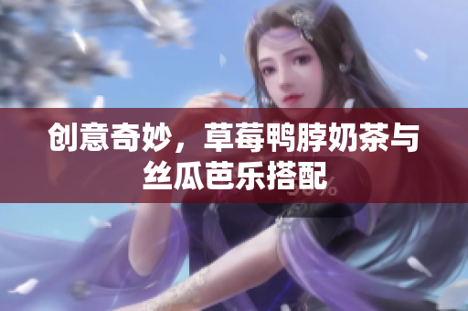 创意奇妙，草莓鸭脖奶茶与丝瓜芭乐搭配