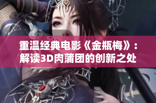 重温经典电影《金瓶梅》：解读3D肉蒲团的创新之处