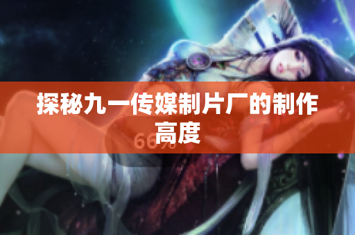 探秘九一传媒制片厂的制作高度