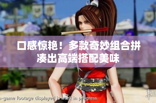 口感惊艳！多款奇妙组合拼凑出高端搭配美味