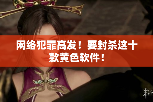 网络犯罪高发！要封杀这十款黄色软件！
