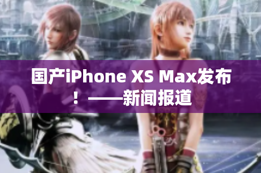 国产iPhone XS Max发布！——新闻报道