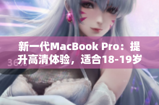 新一代MacBook Pro：提升高清体验，适合18-19岁用户