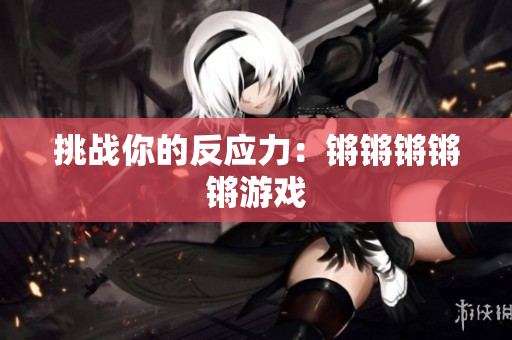挑战你的反应力：锵锵锵锵锵游戏