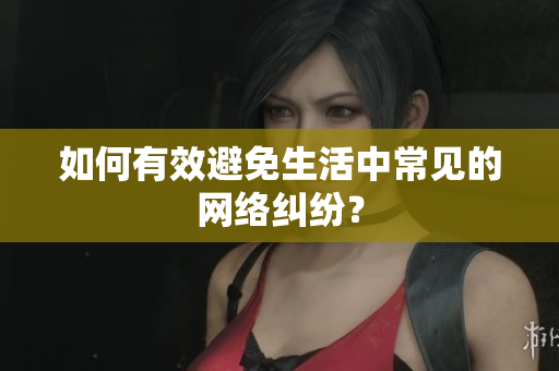 如何有效避免生活中常见的网络纠纷？