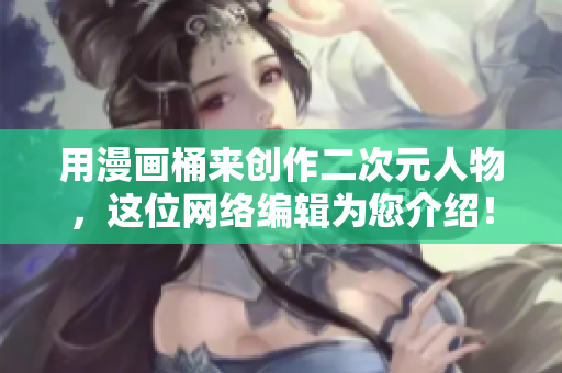 用漫画桶来创作二次元人物，这位网络编辑为您介绍！