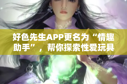 好色先生APP更名为“情趣助手”，帮你探索性爱玩具的奇妙世界