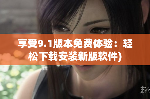 享受9.1版本免费体验：轻松下载安装新版软件)