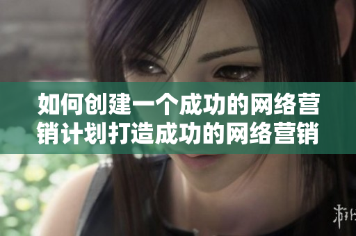 如何创建一个成功的网络营销计划打造成功的网络营销计划，必知这些关键要点