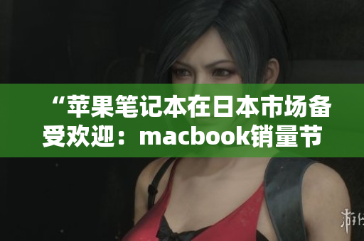 “苹果笔记本在日本市场备受欢迎：macbook销量节节攀升”