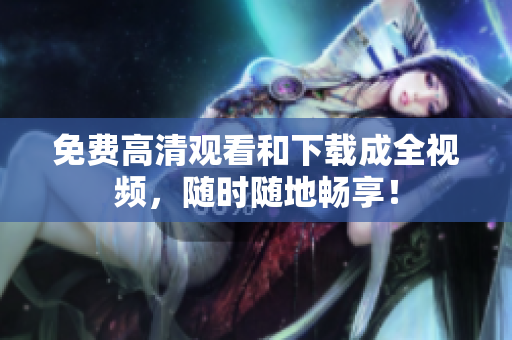 免费高清观看和下载成全视频，随时随地畅享！