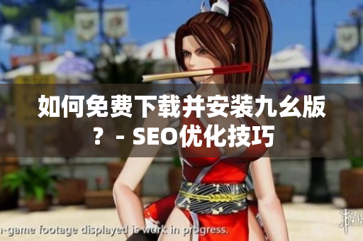 如何免费下载并安装九幺版？- SEO优化技巧