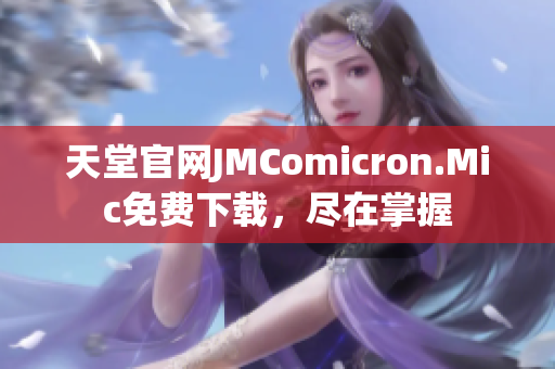 天堂官网JMComicron.Mic免费下载，尽在掌握
