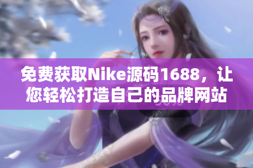 免费获取Nike源码1688，让您轻松打造自己的品牌网站