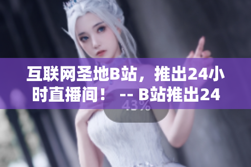 互联网圣地B站，推出24小时直播间！ -- B站推出24小时直播间，全网独家直播！