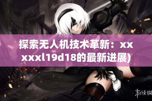 探索无人机技术革新：xxxxxl19d18的最新进展)