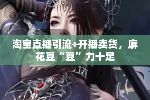 淘宝直播引流+开播卖货，麻花豆“豆”力十足