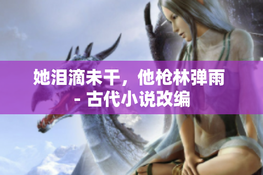 她泪滴未干，他枪林弹雨 - 古代小说改编