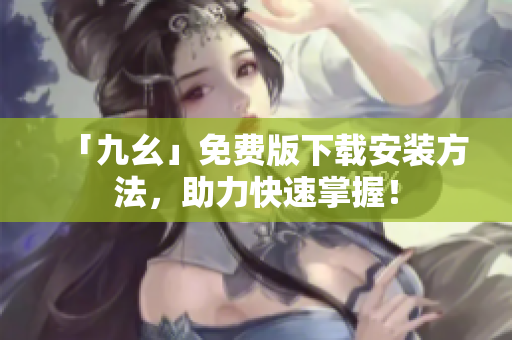 「九幺」免费版下载安装方法，助力快速掌握！