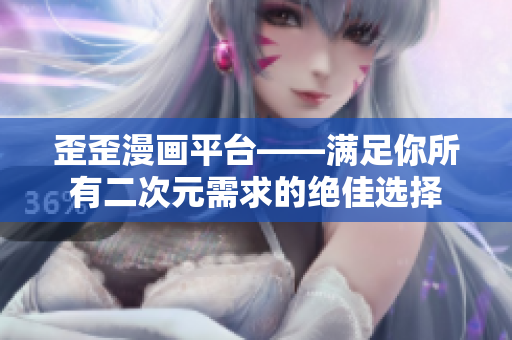 歪歪漫画平台——满足你所有二次元需求的绝佳选择