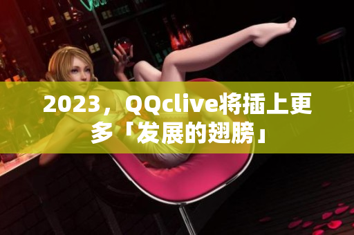 2023，QQclive将插上更多「发展的翅膀」