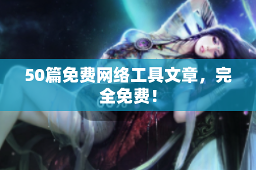 50篇免费网络工具文章，完全免费！