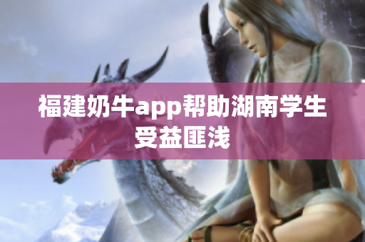 福建奶牛app帮助湖南学生受益匪浅