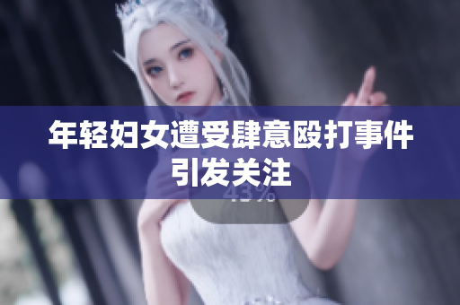 年轻妇女遭受肆意殴打事件引发关注