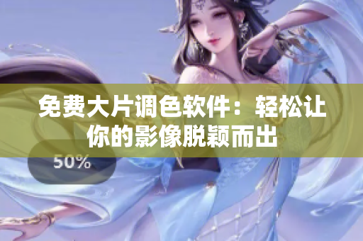 免费大片调色软件：轻松让你的影像脱颖而出