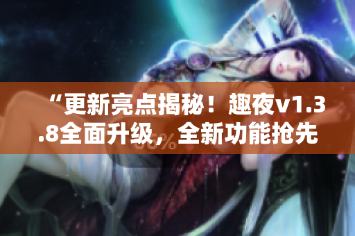 “更新亮点揭秘！趣夜v1.3.8全面升级，全新功能抢先体验！”
