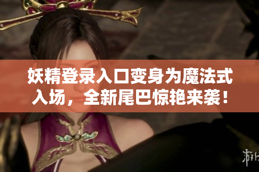 妖精登录入口变身为魔法式入场，全新尾巴惊艳来袭！