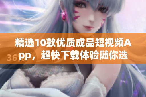精选10款优质成品短视频App，超快下载体验随你选！