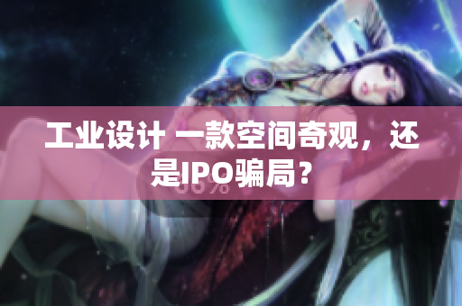 工业设计 一款空间奇观，还是IPO骗局？