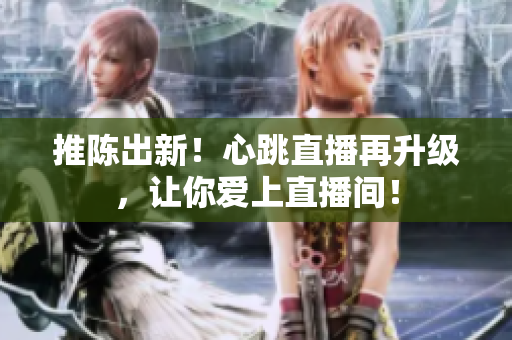 推陈出新！心跳直播再升级，让你爱上直播间！