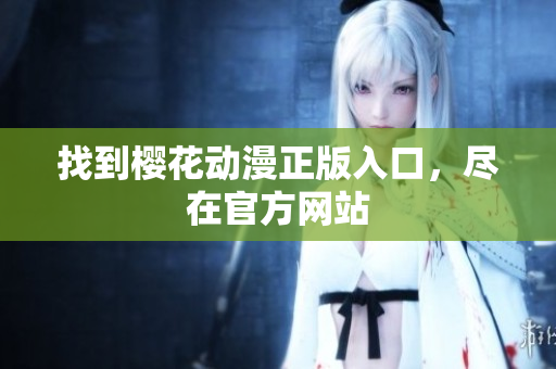 找到樱花动漫正版入口，尽在官方网站