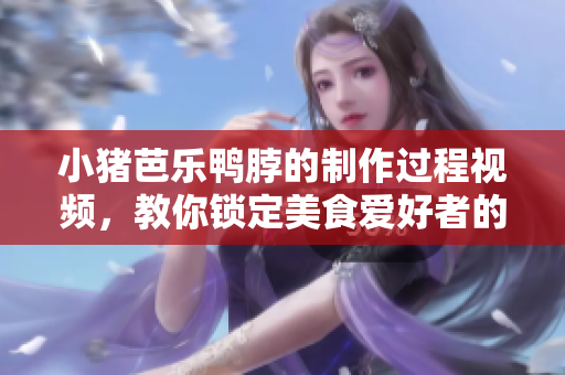 小猪芭乐鸭脖的制作过程视频，教你锁定美食爱好者的胃