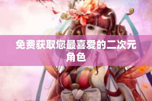 免费获取您最喜爱的二次元角色