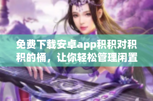 免费下载安卓app积积对积积的桶，让你轻松管理闲置物品