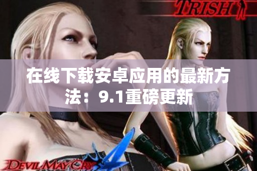 在线下载安卓应用的最新方法：9.1重磅更新
