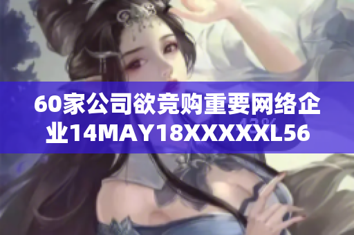 60家公司欲竞购重要网络企业14MAY18XXXXXL56