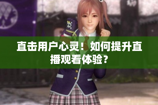 直击用户心灵！如何提升直播观看体验？