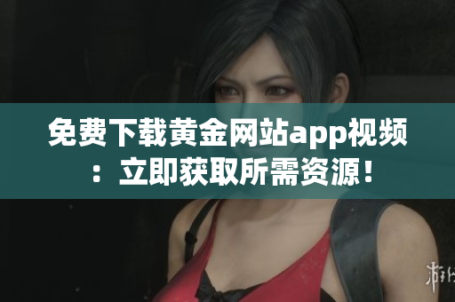 免费下载黄金网站app视频：立即获取所需资源！