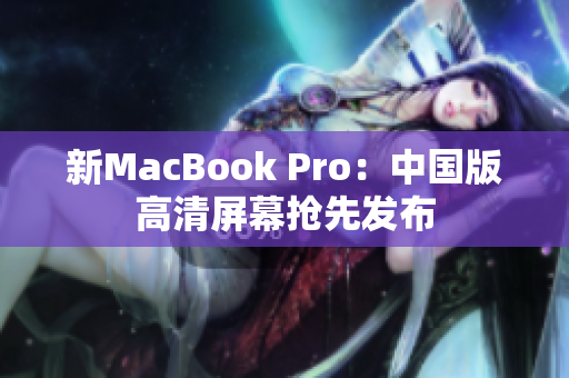 新MacBook Pro：中国版高清屏幕抢先发布