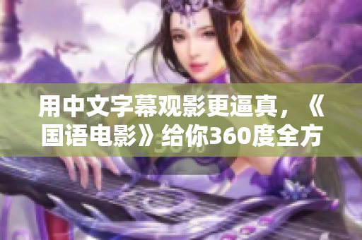 用中文字幕观影更逼真，《国语电影》给你360度全方位体验