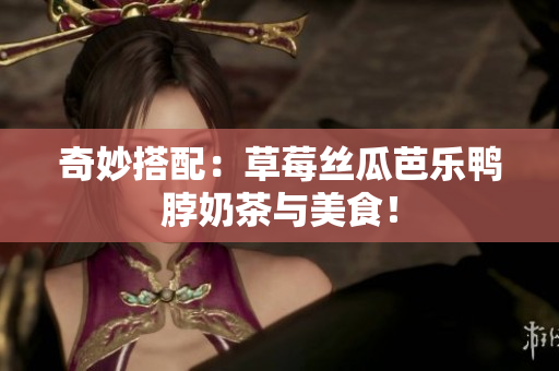 奇妙搭配：草莓丝瓜芭乐鸭脖奶茶与美食！