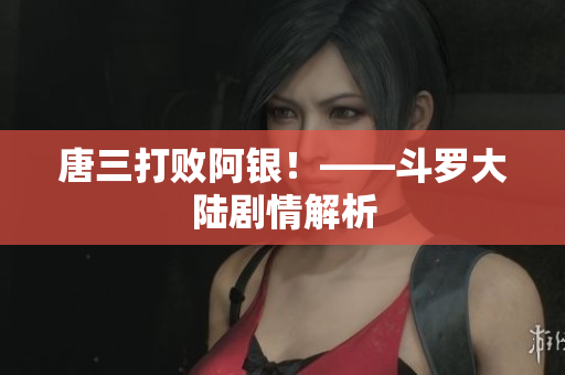 唐三打败阿银！——斗罗大陆剧情解析