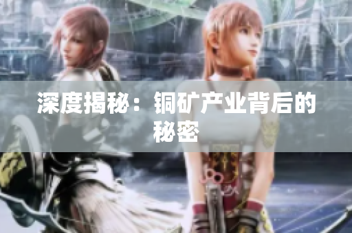 深度揭秘：铜矿产业背后的秘密