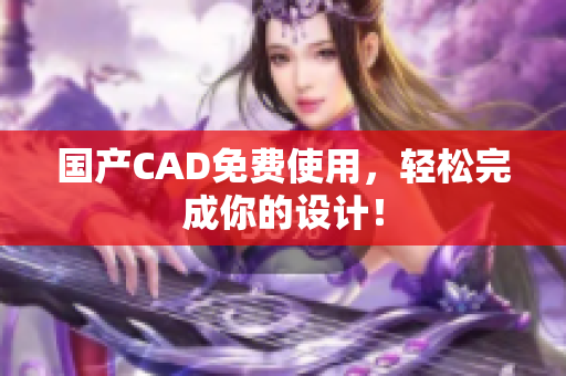 国产CAD免费使用，轻松完成你的设计！