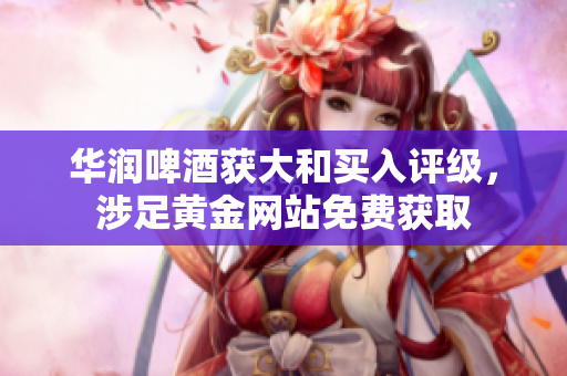 华润啤酒获大和买入评级，涉足黄金网站免费获取